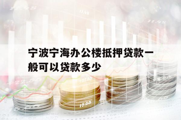 宁波宁海办公楼抵押贷款一般可以贷款多少