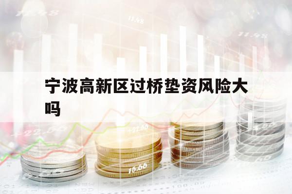 宁波高新区过桥垫资风险大吗 宁波高新区过桥垫资风险大吗