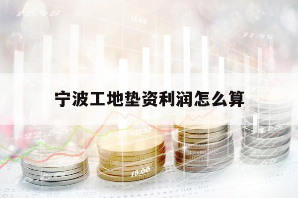 宁波工地垫资利润怎么算 宁波工地垫资利润怎么算